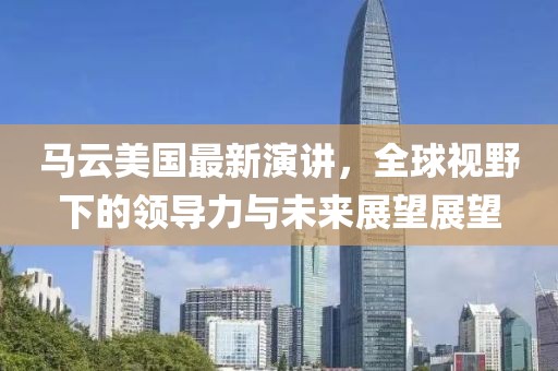 馬云美國最新演講，全球視野下的領(lǐng)導(dǎo)力與未來展望展望