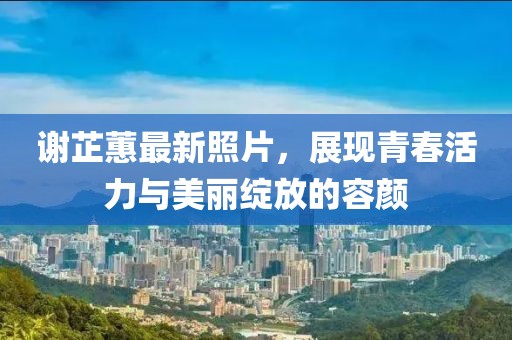 謝芷蕙最新照片，展現(xiàn)青春活力與美麗綻放的容顏