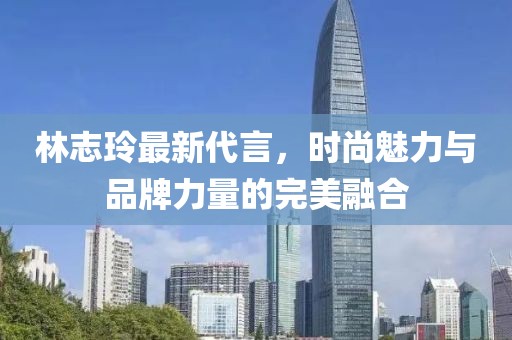 林志玲最新代言，時(shí)尚魅力與品牌力量的完美融合