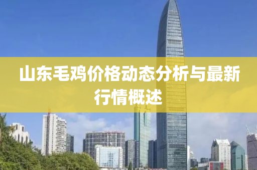 山東毛雞價格動態(tài)分析與最新行情概述