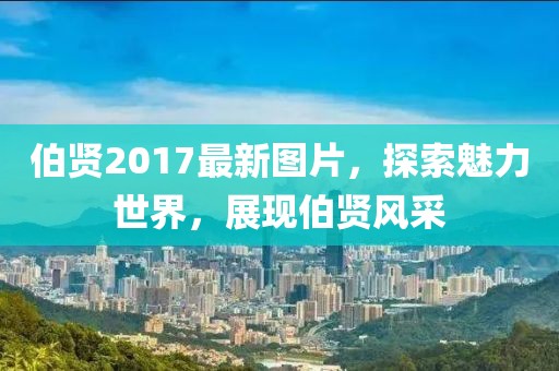伯賢2017最新圖片，探索魅力世界，展現(xiàn)伯賢風采