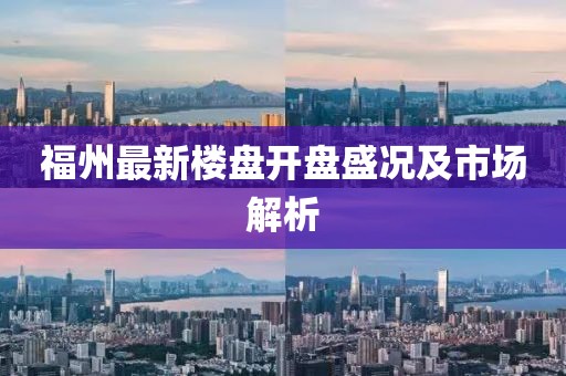 福州最新樓盤開盤盛況及市場(chǎng)解析