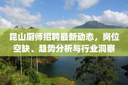 昆山廚師招聘最新動(dòng)態(tài)，崗位空缺、趨勢(shì)分析與行業(yè)洞察