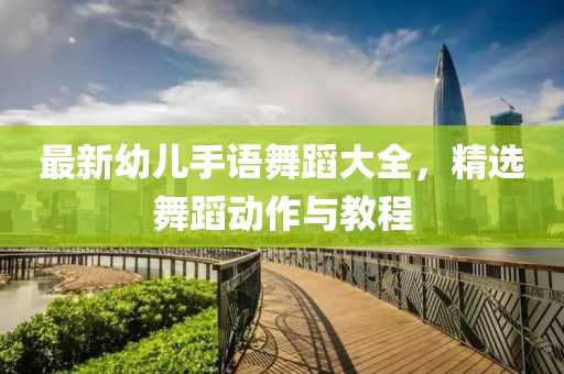 最新幼兒手語(yǔ)舞蹈大全，精選舞蹈動(dòng)作與教程