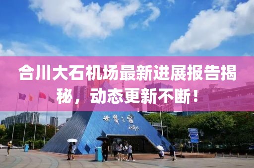 合川大石機(jī)場(chǎng)最新進(jìn)展報(bào)告揭秘，動(dòng)態(tài)更新不斷！