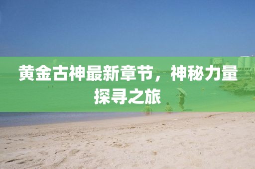 黃金古神最新章節(jié)，神秘力量探尋之旅