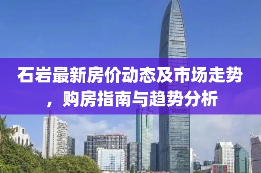 石巖最新房價(jià)動(dòng)態(tài)及市場走勢，購房指南與趨勢分析