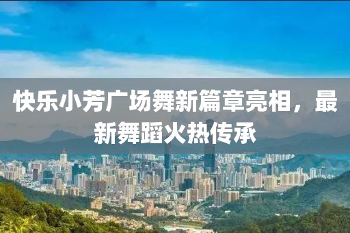 快樂小芳廣場舞新篇章亮相，最新舞蹈火熱傳承