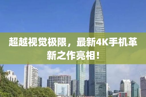 超越視覺(jué)極限，最新4K手機(jī)革新之作亮相！