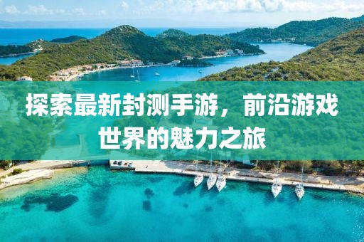 探索最新封測手游，前沿游戲世界的魅力之旅