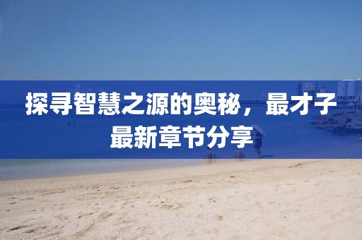 探尋智慧之源的奧秘，最才子最新章節(jié)分享