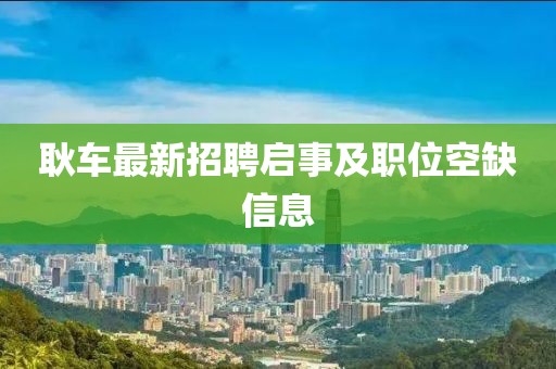 耿車最新招聘啟事及職位空缺信息