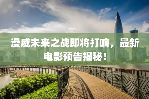 漫威未來之戰(zhàn)即將打響，最新電影預告揭秘！