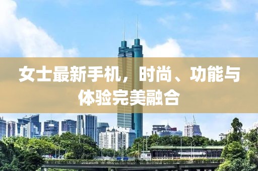 女士最新手機，時尚、功能與體驗完美融合