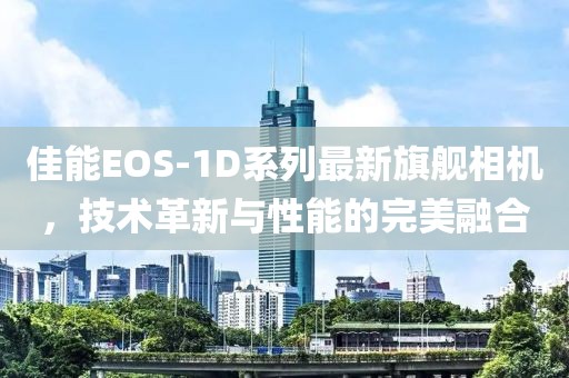 佳能EOS-1D系列最新旗艦相機，技術(shù)革新與性能的完美融合
