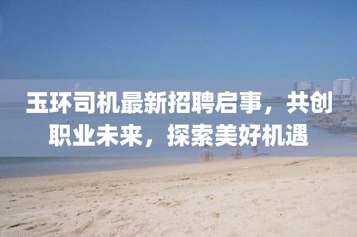玉環(huán)司機最新招聘啟事，共創(chuàng)職業(yè)未來，探索美好機遇