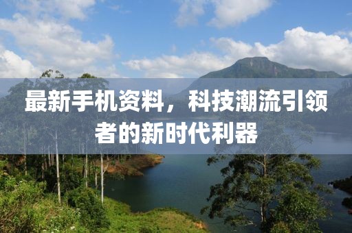 最新手機(jī)資料，科技潮流引領(lǐng)者的新時(shí)代利器