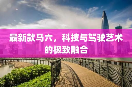 最新款馬六，科技與駕駛藝術(shù)的極致融合