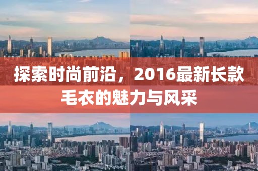 探索時(shí)尚前沿，2016最新長(zhǎng)款毛衣的魅力與風(fēng)采