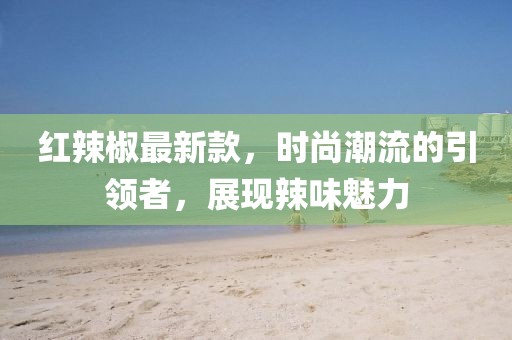 紅辣椒最新款，時尚潮流的引領者，展現(xiàn)辣味魅力