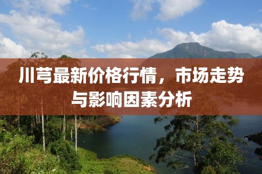 川芎最新價(jià)格行情，市場(chǎng)走勢(shì)與影響因素分析