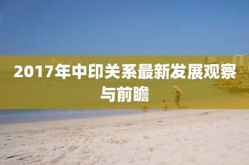 2017年中印關(guān)系最新發(fā)展觀察與前瞻