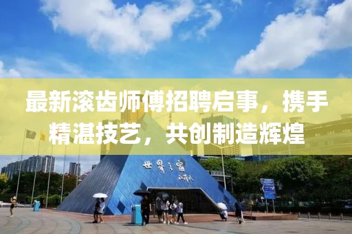 最新滾齒師傅招聘啟事，攜手精湛技藝，共創(chuàng)制造輝煌