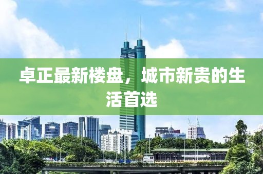 卓正最新樓盤，城市新貴的生活首選