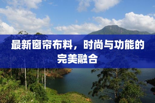 最新窗簾布料，時尚與功能的完美融合