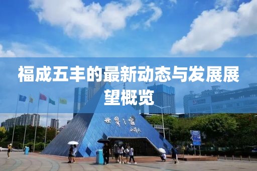 福成五豐的最新動態(tài)與發(fā)展展望概覽