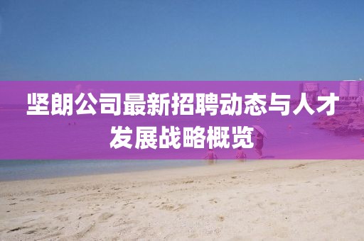 堅朗公司最新招聘動態(tài)與人才發(fā)展戰(zhàn)略概覽
