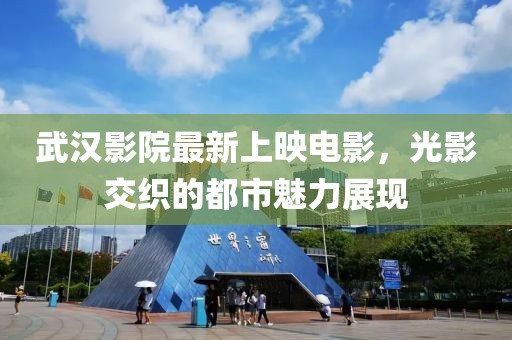 武漢影院最新上映電影，光影交織的都市魅力展現(xiàn)