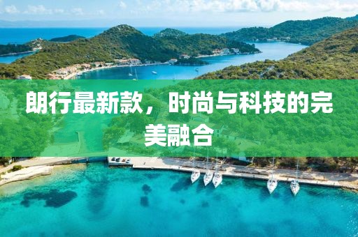 朗行最新款，時(shí)尚與科技的完美融合