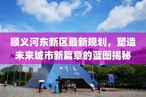 順義河?xùn)|新區(qū)最新規(guī)劃，塑造未來(lái)城市新篇章的藍(lán)圖揭秘
