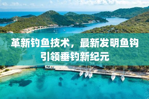 革新釣魚(yú)技術(shù)，最新發(fā)明魚(yú)鉤引領(lǐng)垂釣新紀(jì)元