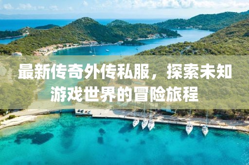 最新傳奇外傳私服，探索未知游戲世界的冒險(xiǎn)旅程