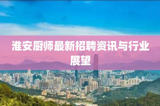 淮安廚師最新招聘資訊與行業(yè)展望