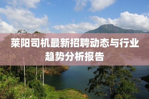 萊陽(yáng)司機(jī)最新招聘動(dòng)態(tài)與行業(yè)趨勢(shì)分析報(bào)告