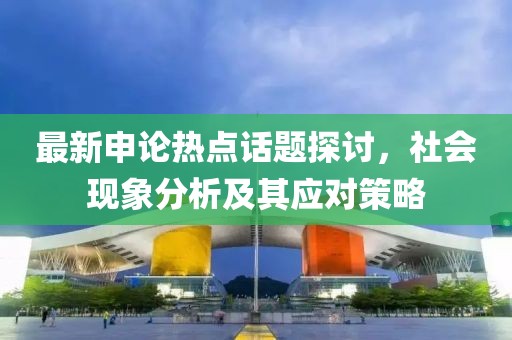 最新申論熱點(diǎn)話題探討，社會(huì)現(xiàn)象分析及其應(yīng)對(duì)策略