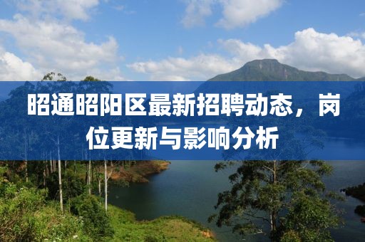 昭通昭陽(yáng)區(qū)最新招聘動(dòng)態(tài)，崗位更新與影響分析