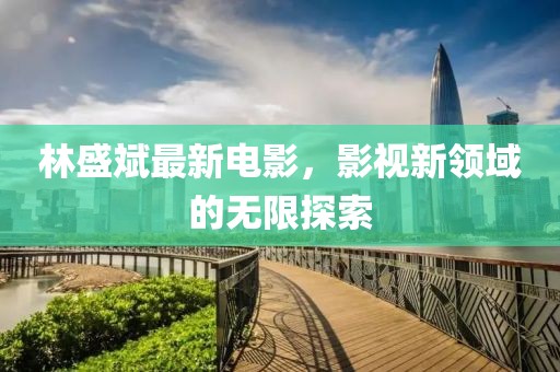 林盛斌最新電影，影視新領(lǐng)域的無限探索