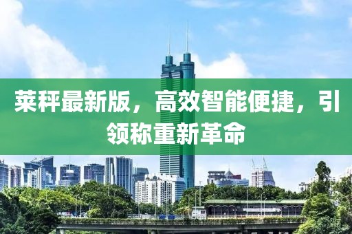 萊秤最新版，高效智能便捷，引領(lǐng)稱重新革命