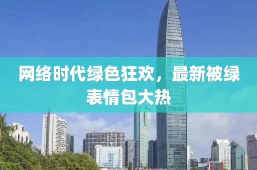 網(wǎng)絡(luò)時(shí)代綠色狂歡，最新被綠表情包大熱