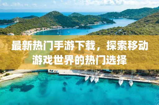最新熱門手游下載，探索移動(dòng)游戲世界的熱門選擇
