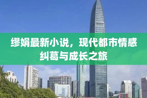 繆娟最新小說(shuō)，現(xiàn)代都市情感糾葛與成長(zhǎng)之旅