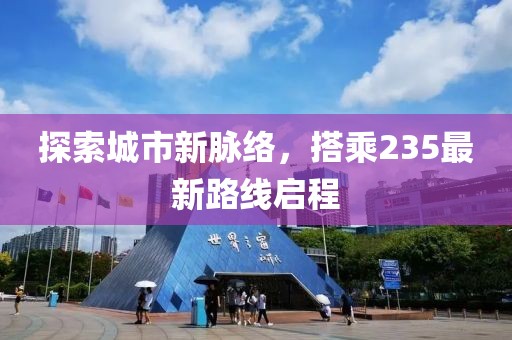 探索城市新脈絡(luò)，搭乘235最新路線啟程