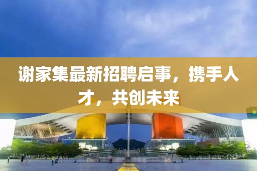 謝家集最新招聘啟事，攜手人才，共創(chuàng)未來(lái)