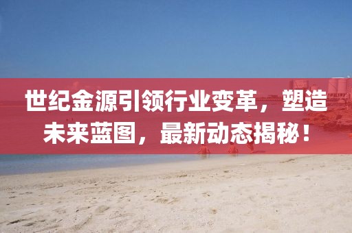 世紀(jì)金源引領(lǐng)行業(yè)變革，塑造未來(lái)藍(lán)圖，最新動(dòng)態(tài)揭秘！