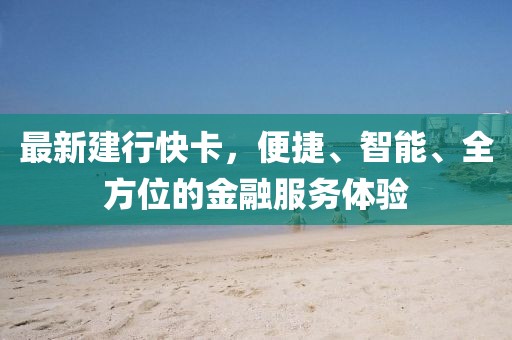 最新建行快卡，便捷、智能、全方位的金融服務(wù)體驗(yàn)