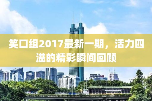 笑口組2017最新一期，活力四溢的精彩瞬間回顧